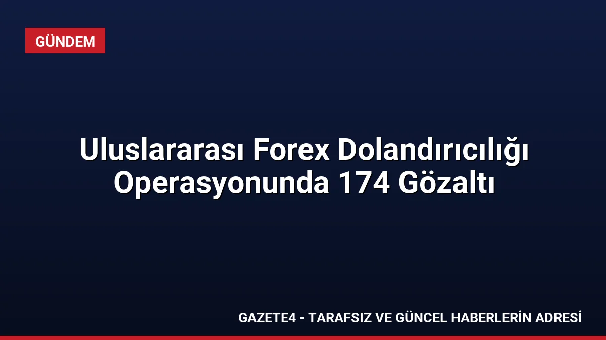 Uluslararası Forex Dolandırıcılığı Operasyonunda 174 Gözaltı